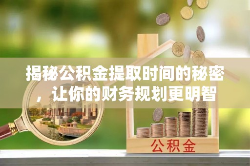 阿坝揭秘公积金提取时间的秘密，让你的财务规划更明智