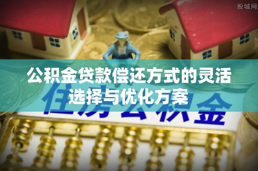 阿坝公积金贷款偿还方式的灵活选择与优化方案