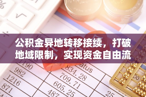 阿坝公积金异地转移接续，打破地域限制，实现资金自由流动