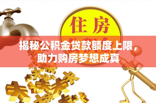 阿坝揭秘公积金贷款额度上限，助力购房梦想成真