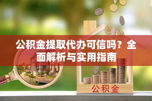 阿坝公积金提取代办可信吗？全面解析与实用指南