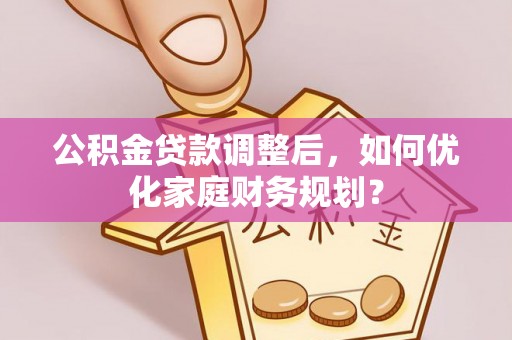 阿坝公积金贷款调整后，如何优化家庭财务规划？