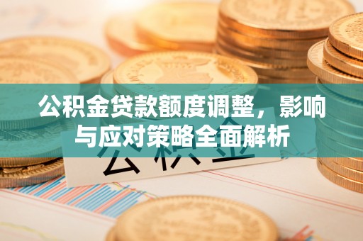 阿坝公积金贷款额度调整，影响与应对策略全面解析