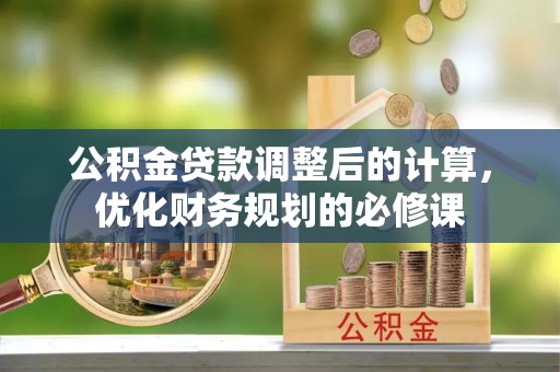 阿坝公积金贷款调整后的计算，优化财务规划的必修课
