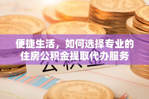 阿坝便捷生活，如何选择专业的住房公积金提取代办服务