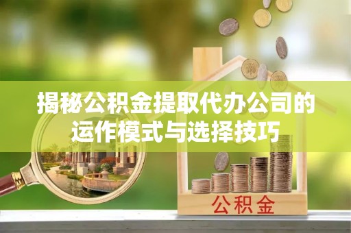阿坝揭秘公积金提取代办公司的运作模式与选择技巧