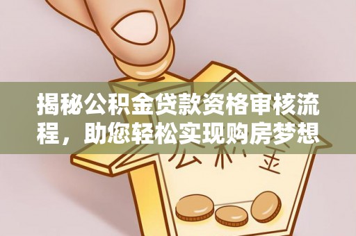 阿坝揭秘公积金贷款资格审核流程，助您轻松实现购房梦想