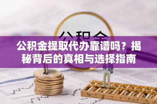 阿坝公积金提取代办靠谱吗？揭秘背后的真相与选择指南