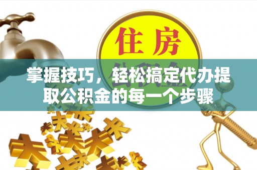 阿坝掌握技巧，轻松搞定代办提取公积金的每一个步骤