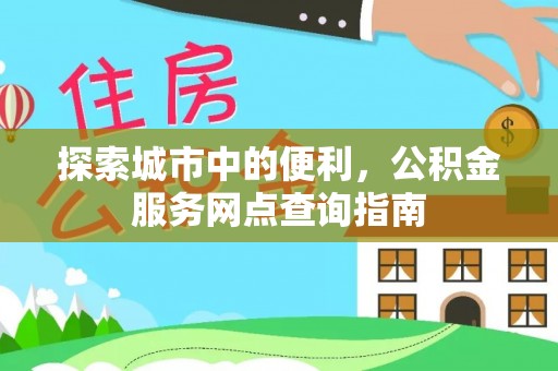 阿坝探索城市中的便利，公积金服务网点查询指南