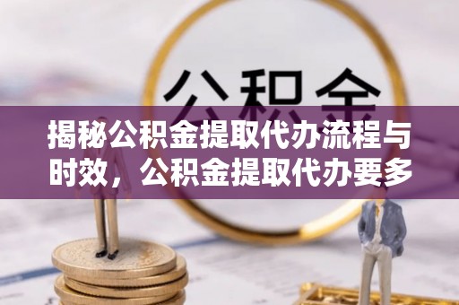阿坝揭秘公积金提取代办流程与时效，公积金提取代办要多久不再迷茫