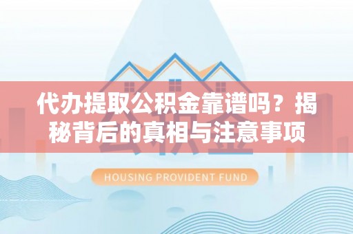 阿坝代办提取公积金靠谱吗？揭秘背后的真相与注意事项
