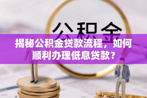 阿坝揭秘公积金贷款流程，如何顺利办理低息贷款？