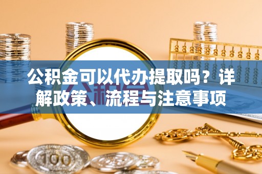 阿坝公积金可以代办提取吗？详解政策、流程与注意事项
