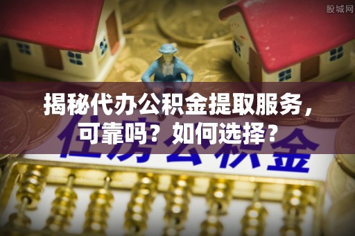 阿坝揭秘代办公积金提取服务，可靠吗？如何选择？