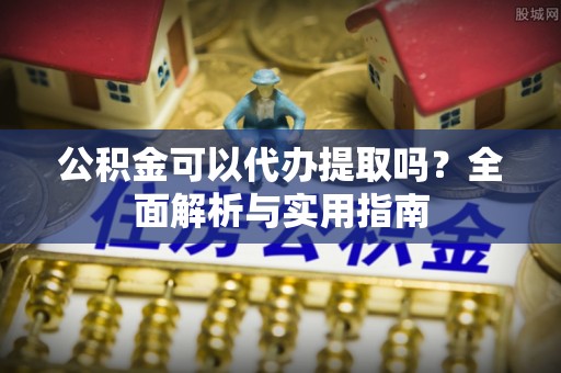 阿坝公积金可以代办提取吗？全面解析与实用指南