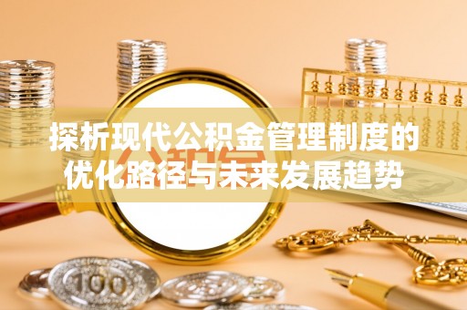 阿坝探析现代公积金管理制度的优化路径与未来发展趋势