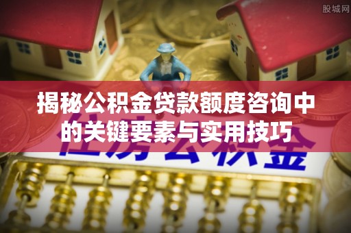 阿坝揭秘公积金贷款额度咨询中的关键要素与实用技巧