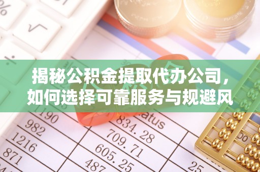 阿坝揭秘公积金提取代办公司，如何选择可靠服务与规避风险