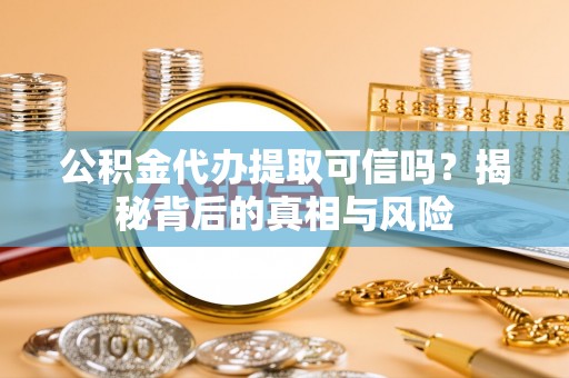 阿坝公积金代办提取可信吗？揭秘背后的真相与风险