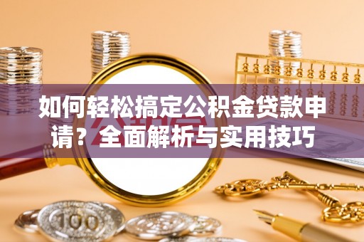 阿坝如何轻松搞定公积金贷款申请？全面解析与实用技巧