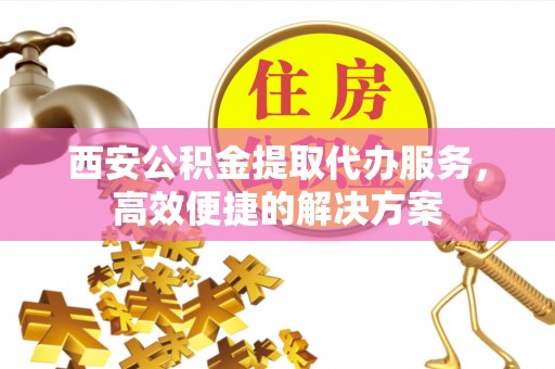 阿坝西安公积金提取代办服务，高效便捷的解决方案