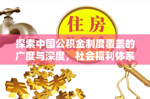 阿坝探索中国公积金制度覆盖的广度与深度，社会福利体系的基石