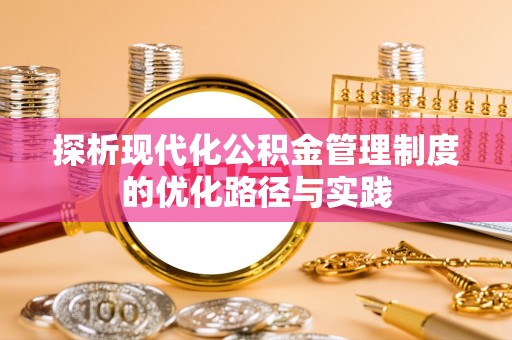 阿坝探析现代化公积金管理制度的优化路径与实践