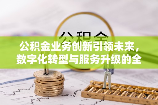 阿坝公积金业务创新引领未来，数字化转型与服务升级的全新篇章