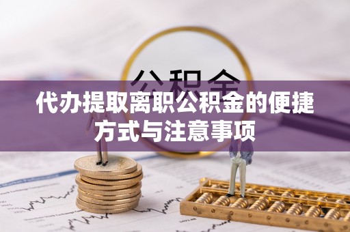 阿坝代办提取离职公积金的便捷方式与注意事项