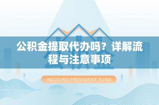 阿坝公积金提取代办吗？详解流程与注意事项