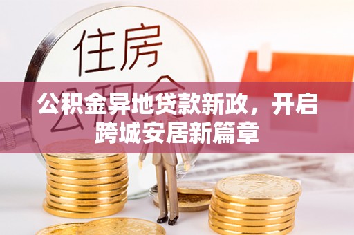 阿坝公积金异地贷款新政，开启跨城安居新篇章