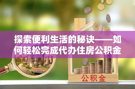 阿坝探索便利生活的秘诀——如何轻松完成代办住房公积金提取