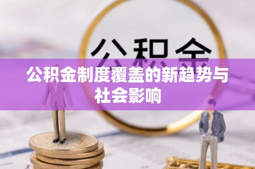 阿坝公积金制度覆盖的新趋势与社会影响