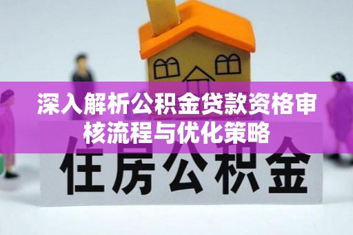 阿坝深入解析公积金贷款资格审核流程与优化策略