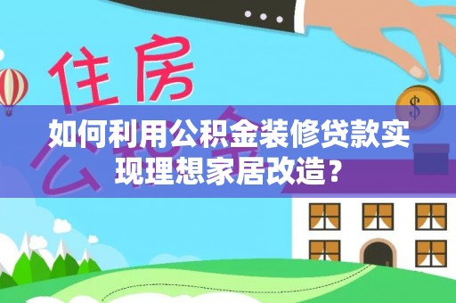阿坝如何利用公积金装修贷款实现理想家居改造？