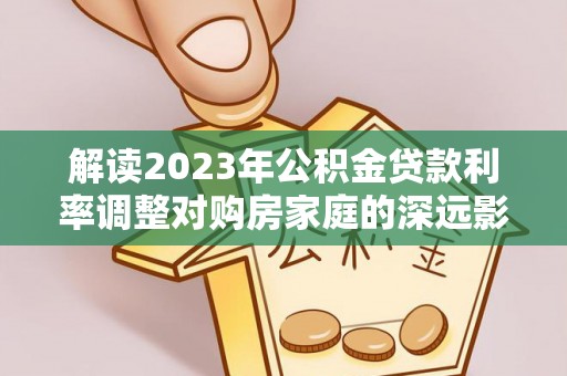 阿坝解读2023年公积金贷款利率调整对购房家庭的深远影响