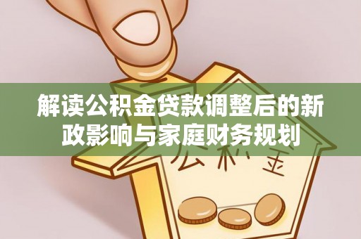 阿坝解读公积金贷款调整后的新政影响与家庭财务规划