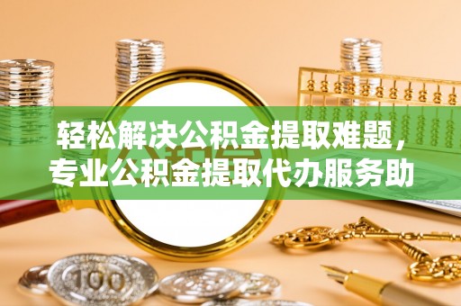 阿坝轻松解决公积金提取难题，专业公积金提取代办服务助您无忧