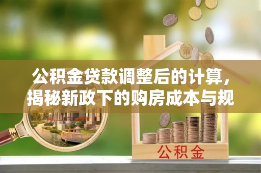 阿坝公积金贷款调整后的计算，揭秘新政下的购房成本与规划