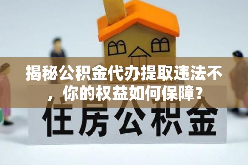阿坝揭秘公积金代办提取违法不，你的权益如何保障？